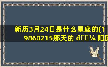 新历3月24日是什么星座的(19860215那天的 🌼 阳历是多少)